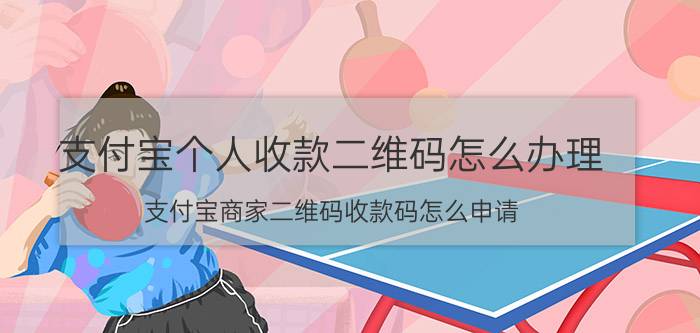 支付宝个人收款二维码怎么办理 支付宝商家二维码收款码怎么申请？